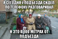 я сегодня у подъезда сидел, по телефону разговаривал и это в 100 метрах от подъезда