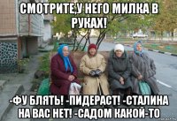 смотрите,у него милка в руках! -фу блять! -пидераст! -сталина на вас нет! -садом какой-то