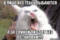 в лицо все тебе улыбаются а за спиной пиздят без остановки!!!!