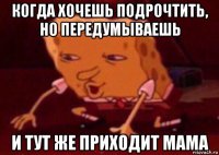 когда хочешь подрочтить, но передумываешь и тут же приходит мама