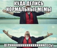 куда делись нормальные мемы верниииииииииииииииитесь!