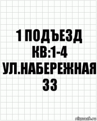 1 подъезд кв:1-4
ул.набережная 33