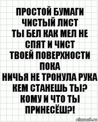 простой бумаги чистый лист
Ты бел как мел не спят и чист
Твоей поверхности пока
Ничья не тронула рука
Кем станешь ты?
Кому и что ты принесёш?!