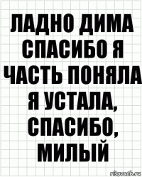 Ладно Дима спасибо я часть поняла я устала, спасибо, милый