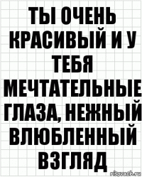 Ты очень красивый и у тебя мечтательные глаза, нежный влюбленный взгляд