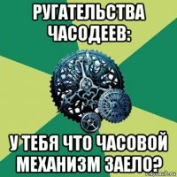 ругательства часодеев: у тебя что часовой механизм заело?