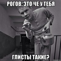 рогов, это че у тебя глисты такие?