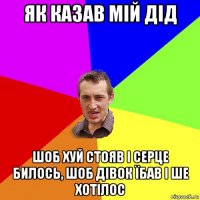 як казав мій дід шоб хуй стояв і серце билось, шоб дівок їбав і ше хотілос