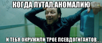 когда лутал аномалию и тебя окружили трое псевдогигантов