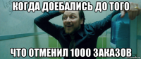 когда доебались до того что отменил 1000 заказов