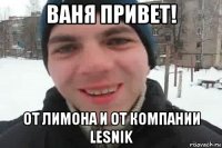 ваня привет! от лимона и от компании lesnik