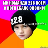 ми команда 228 всем с ноги ебало сносим 