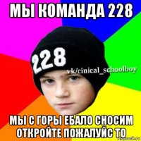 мы команда 228 мы с горы ебало сносим откройте пожалуйс то