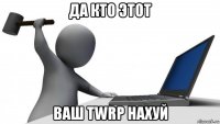 да кто этот ваш twrp нахуй