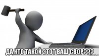  да кто такой этот ваш свор???