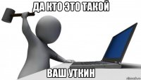 да кто это такой ваш уткин