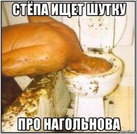 стёпа ищет шутку про нагольнова