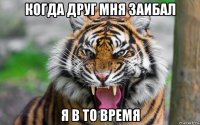 когда друг мня заибал я в то время