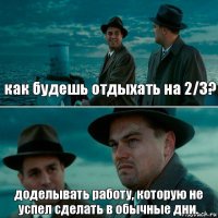 как будешь отдыхать на 2/3? доделывать работу, которую не успел сделать в обычные дни.