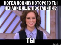 когда поцику которого ты ненавидишь, поставили 2 ты