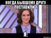 когда бывшему другу поставили 2 я: