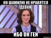 но шамилю не нравятся девки ибо он гей