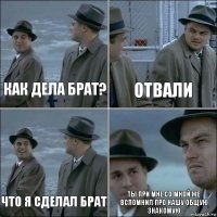 Как дела брат? Отвали Что я сделал брат Ты при мне со мной же вспомнил про нашу общую знакомую