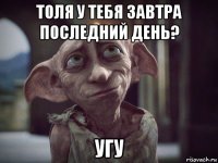 толя у тебя завтра последний день? угу