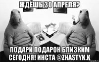 ждёшь 30 апреля? подари подарок близким сегодня! инста @zhastyk.k