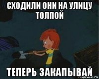 сходили они на улицу толпой теперь закапывай