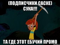 (подписчики саске) сука!!! та где этот ебучий промо