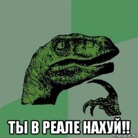  ты в реале нахуй!!