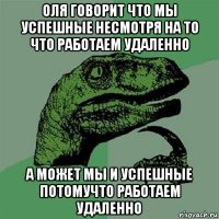 оля говорит что мы успешные несмотря на то что работаем удаленно а может мы и успешные потомучто работаем удаленно 