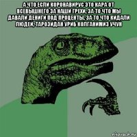 а что если коронавирус это кара от всевышнего за наши грехи, за то что мы давали дениги под проценты, за то что кидали людей, тарозидан уриб колганимиз учун 