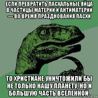 если превратить пасхальные яйца в частицы материи и антиматерии — во время празднования пасхи то христиане уничтожили бы не только нашу планету, но и большую часть вселенной.