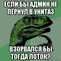 если бы админ не пёрнул в унитаз взорвался бы тогда лоток?