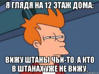 я глядя на 12 этаж дома: вижу штаны чьи-то. а кто в штанах уже не вижу.