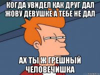 когда увидел как друг дал жову девушке а тебе не дал ах ты ж грешный человечишка