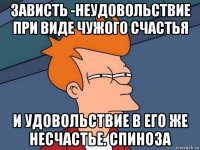 зависть -неудовольствие при виде чужого счастья и удовольствие в его же несчастье. спиноза