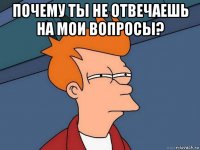 почему ты не отвечаешь на мои вопросы? 