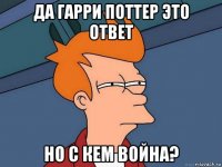 да гарри поттер это ответ но с кем война?