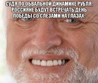 судя по обвальной динамике рубля, россияне будут встречать день победы со слезами на глазах. 