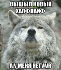 вышыл новый халфлайф а у меня нету vr