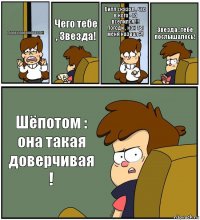 Ааааааааааааааааааа!!! Чего тебе , Звезда! Билл сказал , что в кого - то вселился !!!
Погоди , как ты меня назвал ?! Звезда , тебе послышалось! Шёпотом : она такая доверчивая !