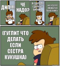 ДИП!!! ЧЕ НАДО? Я СДЕЛАЛА СДЕЛКУ С БИЛОМ... НА ЧТО??? (МЕЙБЛ:НА ТВОЮ КНИГУ... (ГУГЛИТ ЧТО ДЕЛАТЬ ЕСЛИ СЕСТРА КУКУШКА)