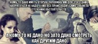 кому-то дано иметь вторую половину. им для этого даже напрягаться не надо. у них всё происходит само собой по стечению обстоятельств. а кому-то не дано. но зато дано смотреть как другим дано