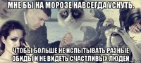 мне бы на морозе навсегда уснуть. чтобы больше не испытывать разные обиды и не видеть счастливых людей