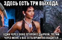 здесь есть три выхода: один через окно, второй с дыркой, третий через меня, у вас есть время возбудится