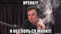 ирена!!! и не спорь со мной!!!