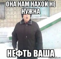 она нам нахой не нужна нефть ваша